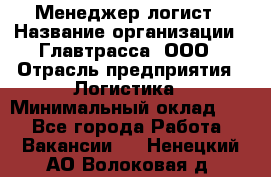 Менеджер-логист › Название организации ­ Главтрасса, ООО › Отрасль предприятия ­ Логистика › Минимальный оклад ­ 1 - Все города Работа » Вакансии   . Ненецкий АО,Волоковая д.